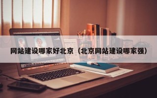 保定网站建设哪家好北京（北京网站建设哪家强）